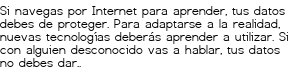 <p>Si navegas por Internet para aprender,<br class='autobr' />
tus datos debes de proteger.<br class='autobr' />
Para adaptarse a la realidad,<br class='autobr' />
nuevas tecnologías deberás aprender a utilizar.<br class='autobr' />
Si con alguien desconocido vas a hablar,<br class='autobr' />
tus datos no debes dar..</p>