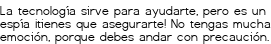 <p>La tecnología sirve para ayudarte,<br class='autobr' />
pero es un espía<br class='autobr' />
¡tienes que asegurarte!<br class='autobr' />
No tengas mucha emoción,<br class='autobr' />
porque debes andar con precaución.</p>